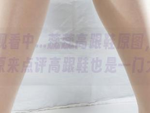 丽柜 – 观看中…蕊蕊高跟鞋原图，让我意识到，原来点评高跟鞋也是一门大学问…